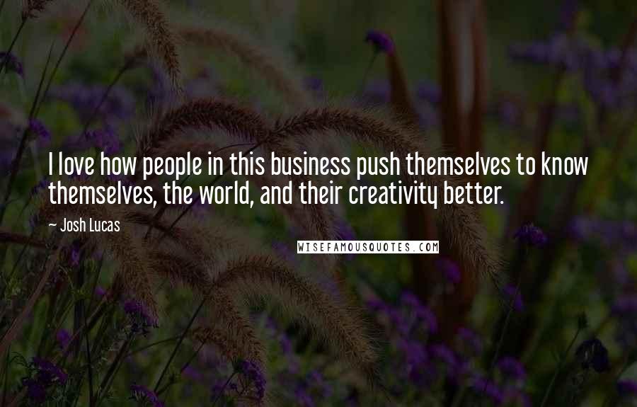 Josh Lucas Quotes: I love how people in this business push themselves to know themselves, the world, and their creativity better.