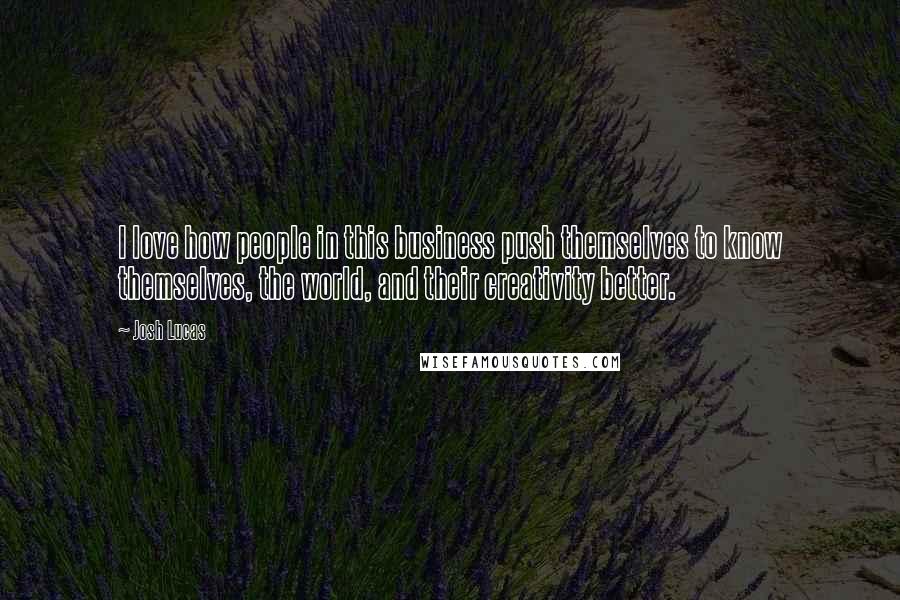 Josh Lucas Quotes: I love how people in this business push themselves to know themselves, the world, and their creativity better.