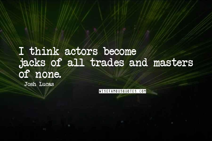 Josh Lucas Quotes: I think actors become jacks-of-all-trades and masters of none.