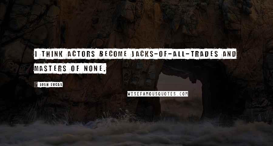 Josh Lucas Quotes: I think actors become jacks-of-all-trades and masters of none.