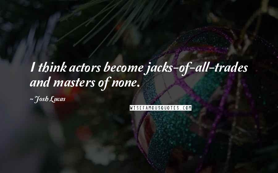 Josh Lucas Quotes: I think actors become jacks-of-all-trades and masters of none.