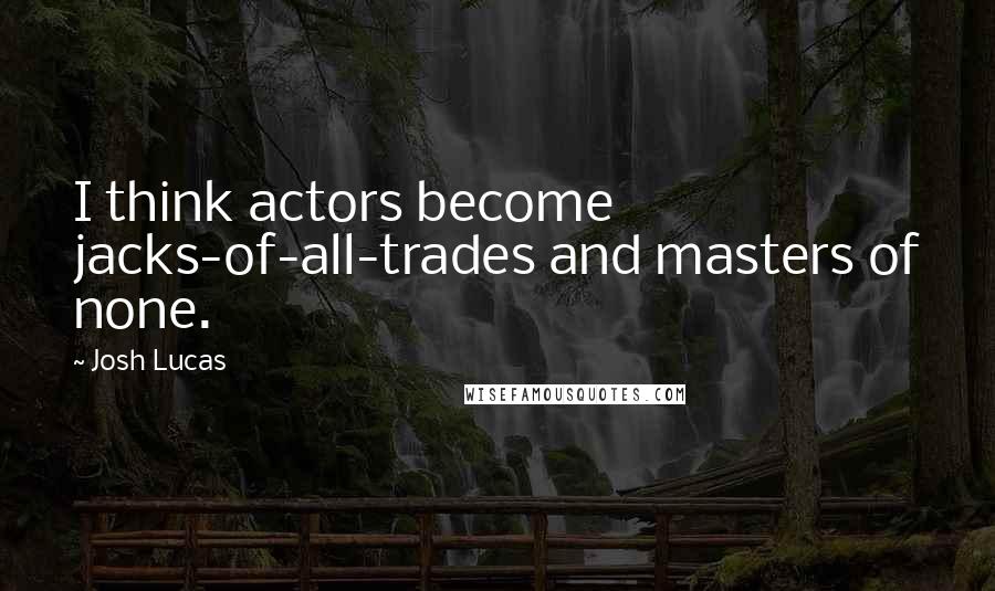Josh Lucas Quotes: I think actors become jacks-of-all-trades and masters of none.