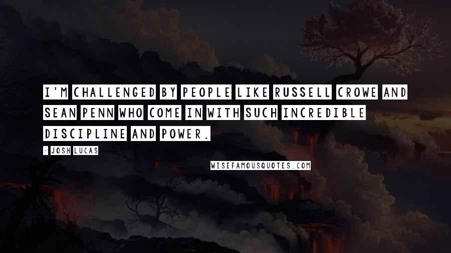 Josh Lucas Quotes: I'm challenged by people like Russell Crowe and Sean Penn who come in with such incredible discipline and power.