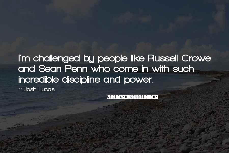 Josh Lucas Quotes: I'm challenged by people like Russell Crowe and Sean Penn who come in with such incredible discipline and power.