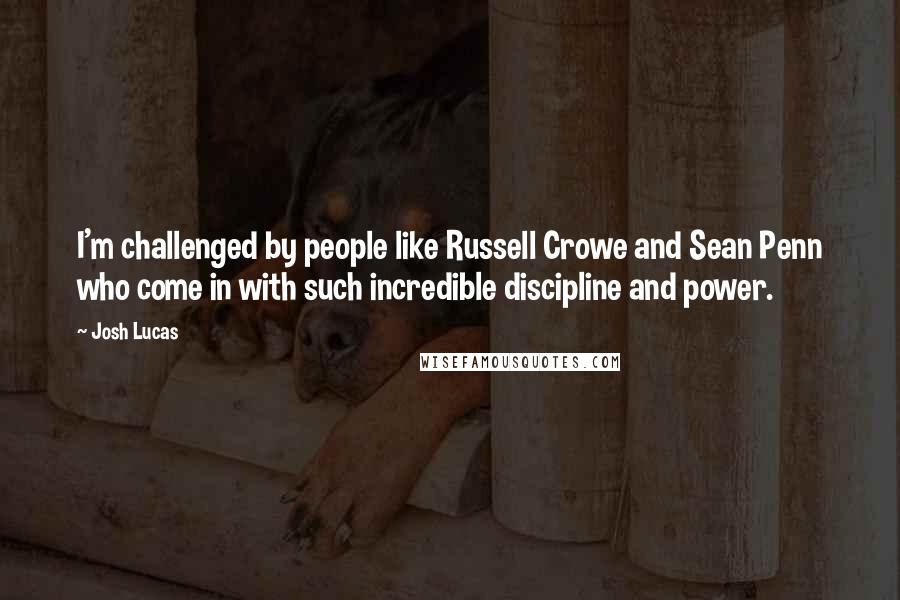 Josh Lucas Quotes: I'm challenged by people like Russell Crowe and Sean Penn who come in with such incredible discipline and power.