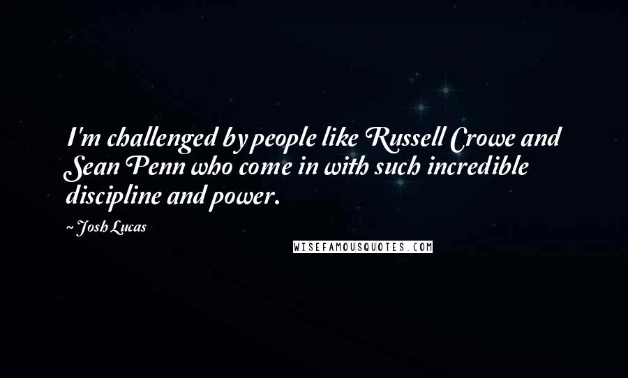 Josh Lucas Quotes: I'm challenged by people like Russell Crowe and Sean Penn who come in with such incredible discipline and power.