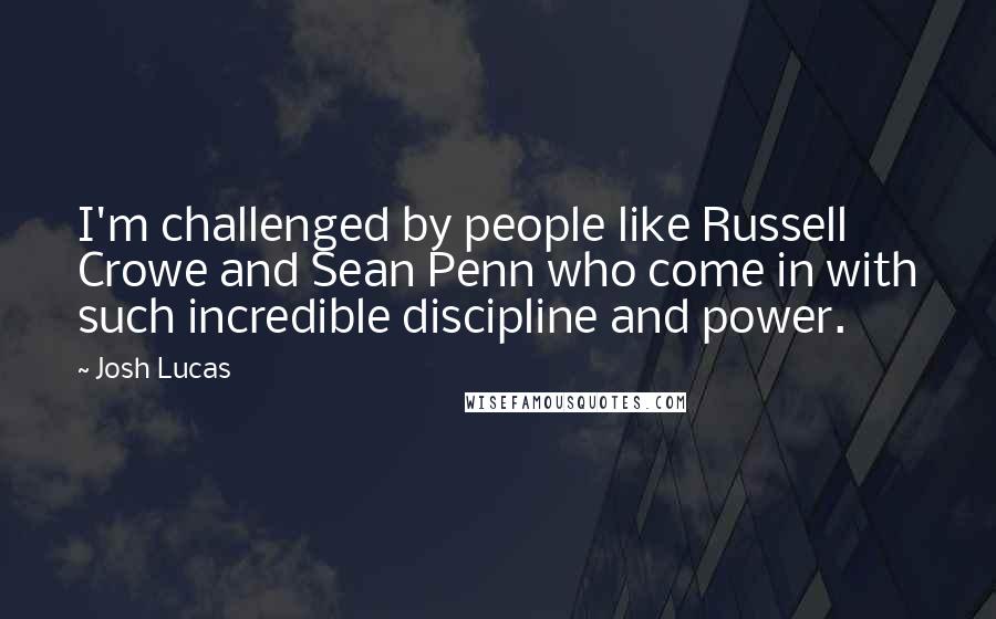 Josh Lucas Quotes: I'm challenged by people like Russell Crowe and Sean Penn who come in with such incredible discipline and power.