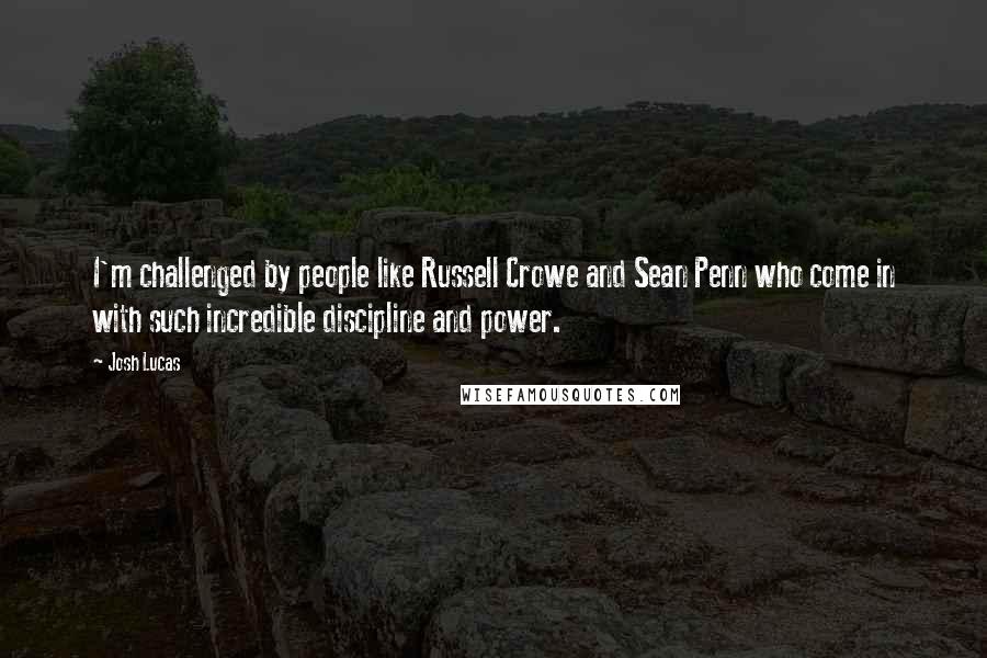 Josh Lucas Quotes: I'm challenged by people like Russell Crowe and Sean Penn who come in with such incredible discipline and power.