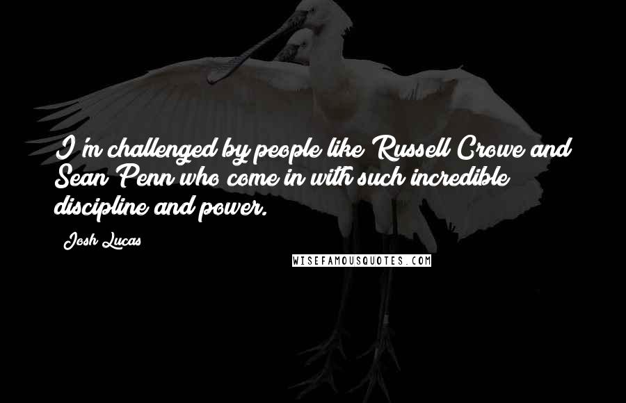 Josh Lucas Quotes: I'm challenged by people like Russell Crowe and Sean Penn who come in with such incredible discipline and power.