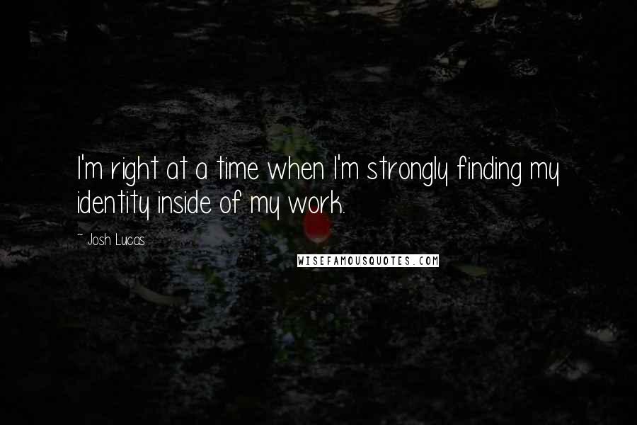 Josh Lucas Quotes: I'm right at a time when I'm strongly finding my identity inside of my work.
