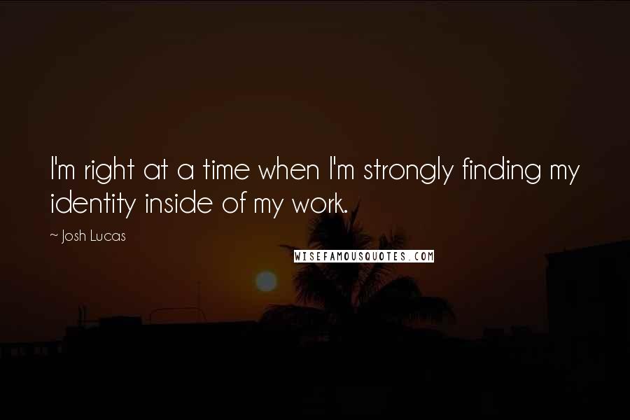 Josh Lucas Quotes: I'm right at a time when I'm strongly finding my identity inside of my work.