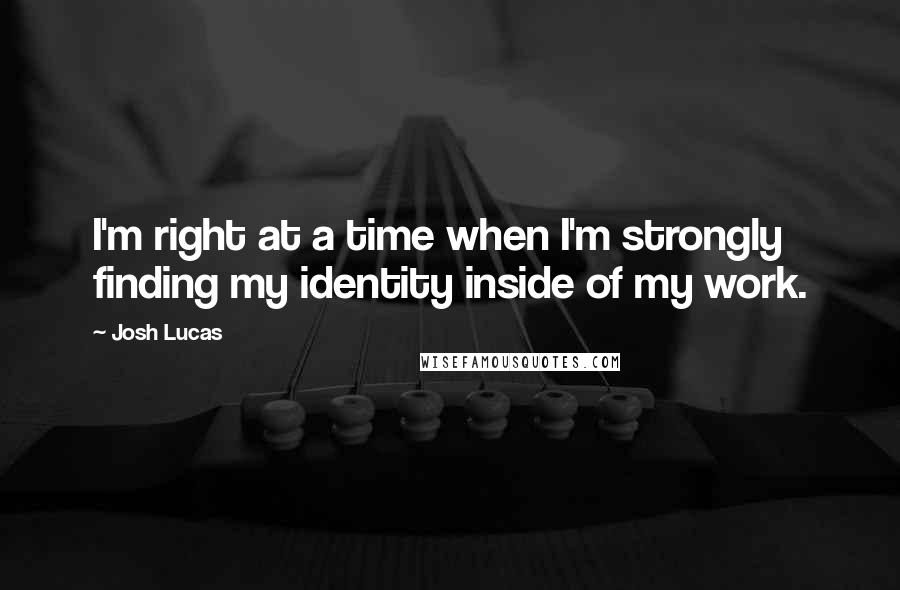 Josh Lucas Quotes: I'm right at a time when I'm strongly finding my identity inside of my work.