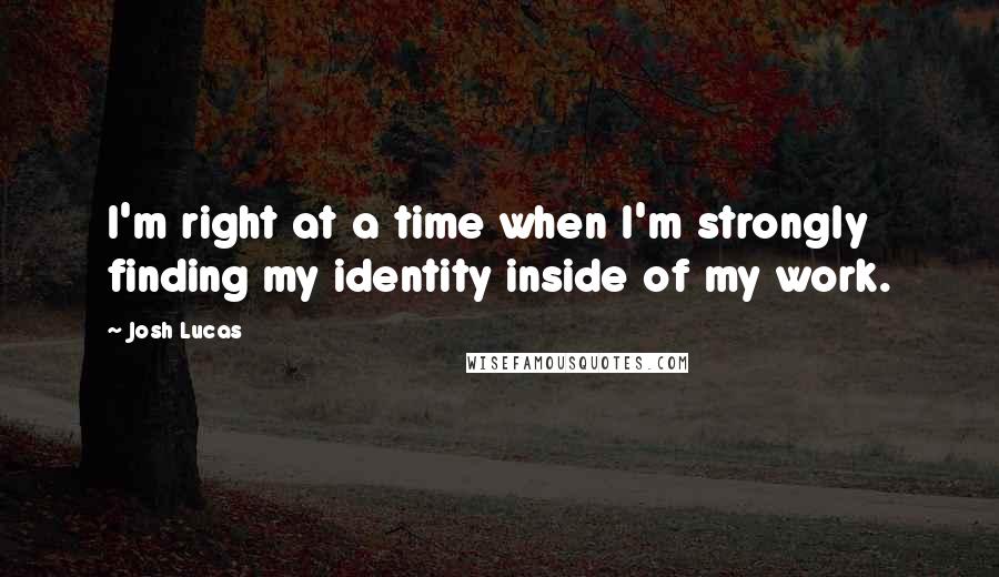 Josh Lucas Quotes: I'm right at a time when I'm strongly finding my identity inside of my work.