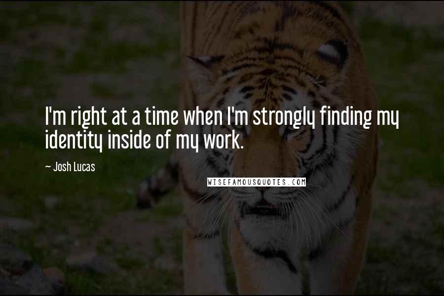 Josh Lucas Quotes: I'm right at a time when I'm strongly finding my identity inside of my work.