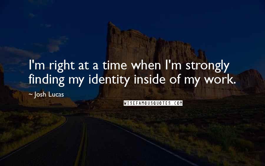 Josh Lucas Quotes: I'm right at a time when I'm strongly finding my identity inside of my work.