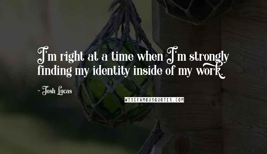 Josh Lucas Quotes: I'm right at a time when I'm strongly finding my identity inside of my work.