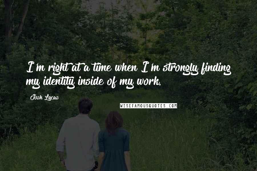 Josh Lucas Quotes: I'm right at a time when I'm strongly finding my identity inside of my work.