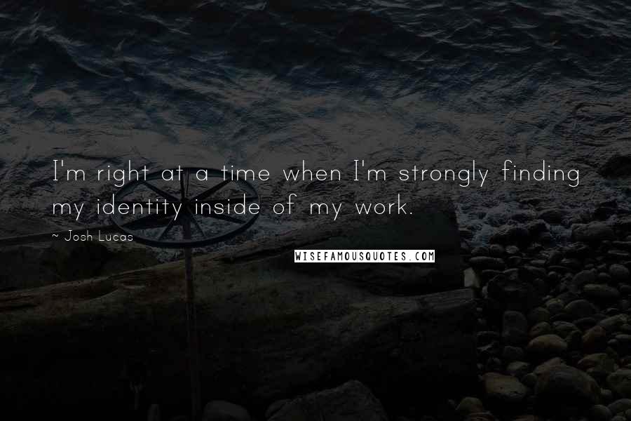 Josh Lucas Quotes: I'm right at a time when I'm strongly finding my identity inside of my work.
