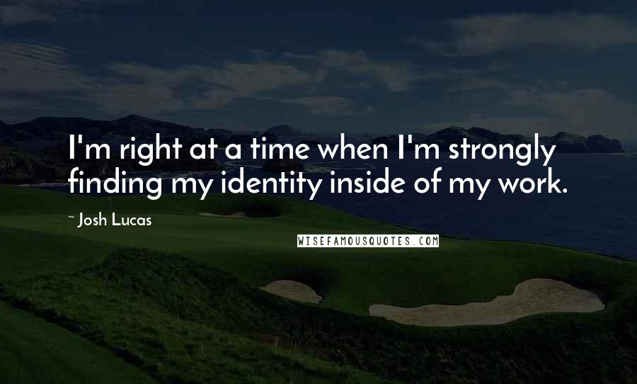 Josh Lucas Quotes: I'm right at a time when I'm strongly finding my identity inside of my work.