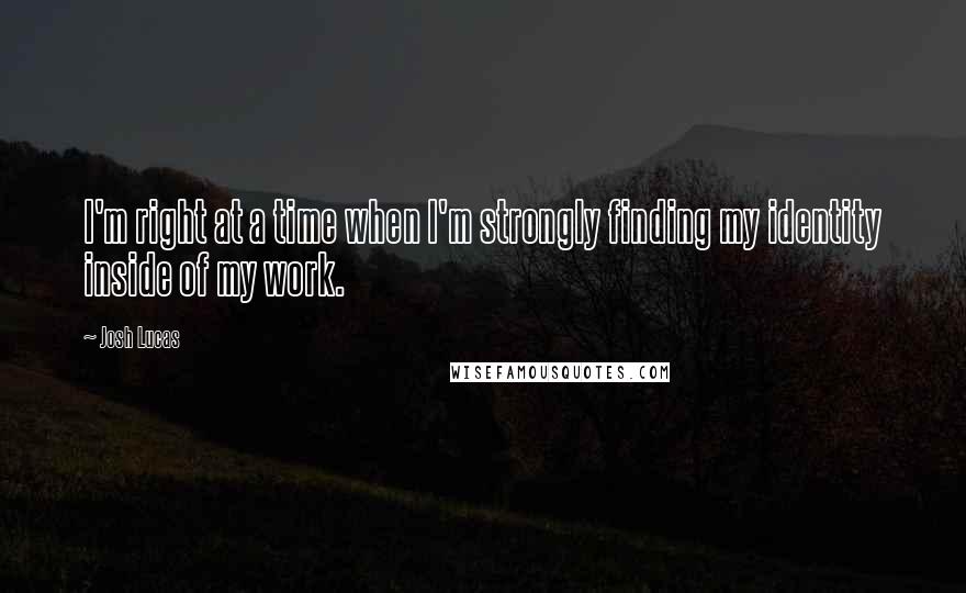 Josh Lucas Quotes: I'm right at a time when I'm strongly finding my identity inside of my work.