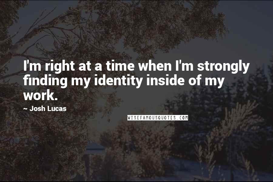 Josh Lucas Quotes: I'm right at a time when I'm strongly finding my identity inside of my work.