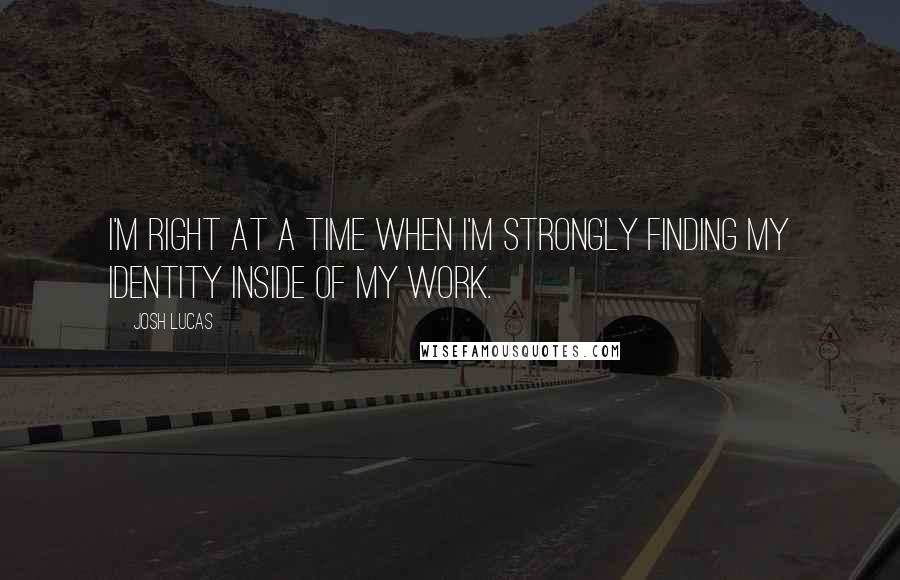 Josh Lucas Quotes: I'm right at a time when I'm strongly finding my identity inside of my work.