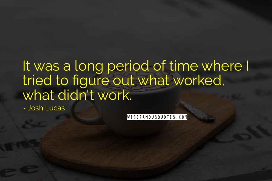 Josh Lucas Quotes: It was a long period of time where I tried to figure out what worked, what didn't work.