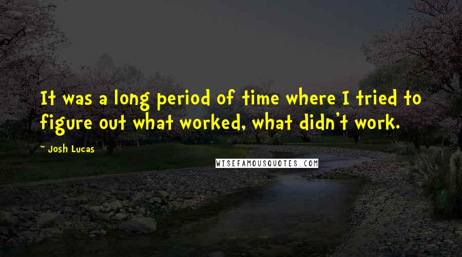 Josh Lucas Quotes: It was a long period of time where I tried to figure out what worked, what didn't work.