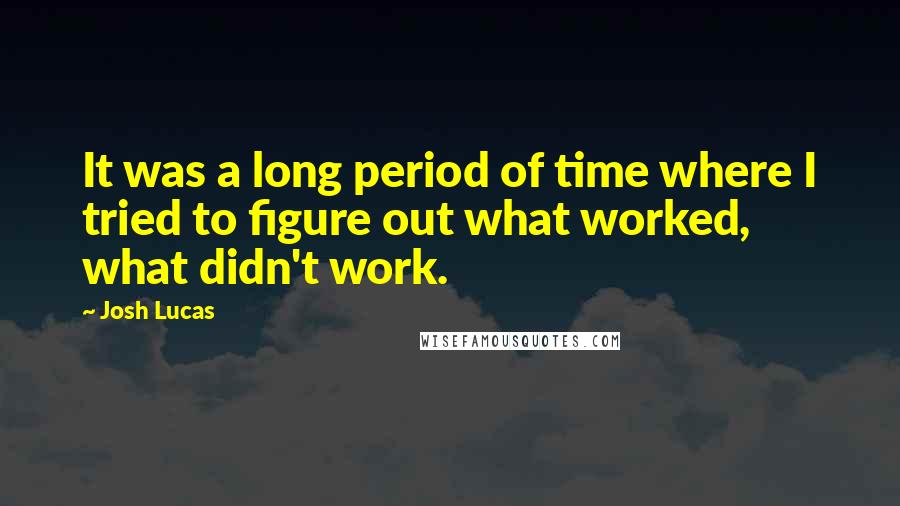 Josh Lucas Quotes: It was a long period of time where I tried to figure out what worked, what didn't work.