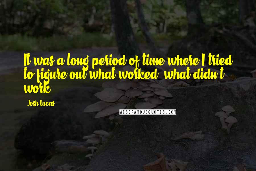 Josh Lucas Quotes: It was a long period of time where I tried to figure out what worked, what didn't work.