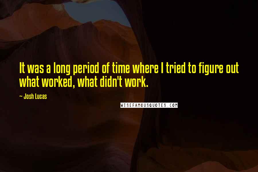 Josh Lucas Quotes: It was a long period of time where I tried to figure out what worked, what didn't work.