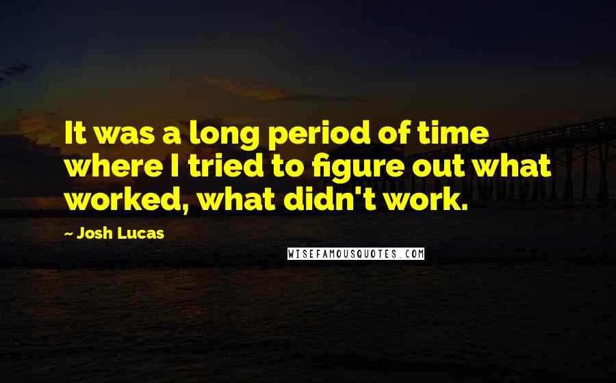 Josh Lucas Quotes: It was a long period of time where I tried to figure out what worked, what didn't work.