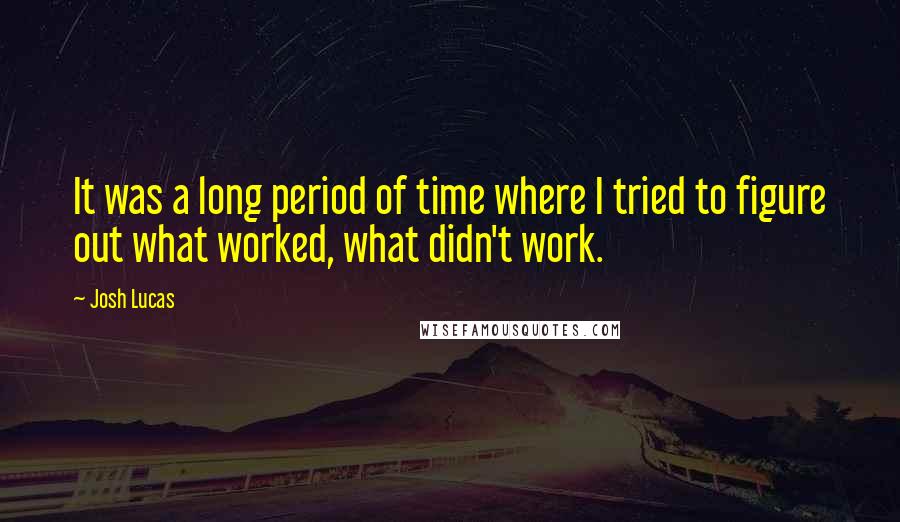 Josh Lucas Quotes: It was a long period of time where I tried to figure out what worked, what didn't work.