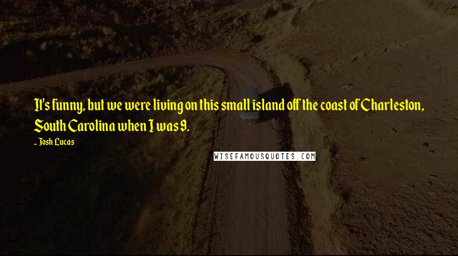 Josh Lucas Quotes: It's funny, but we were living on this small island off the coast of Charleston, South Carolina when I was 9.