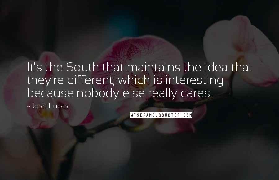 Josh Lucas Quotes: It's the South that maintains the idea that they're different, which is interesting because nobody else really cares.