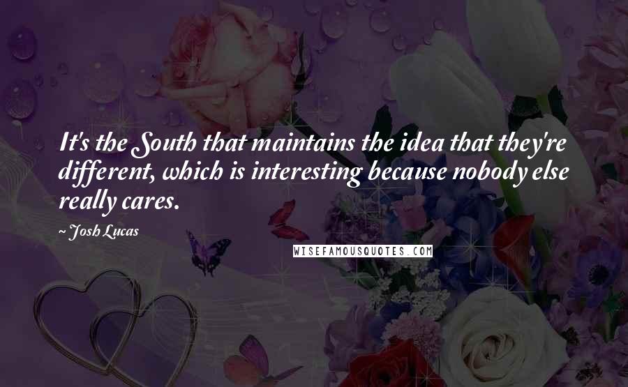 Josh Lucas Quotes: It's the South that maintains the idea that they're different, which is interesting because nobody else really cares.