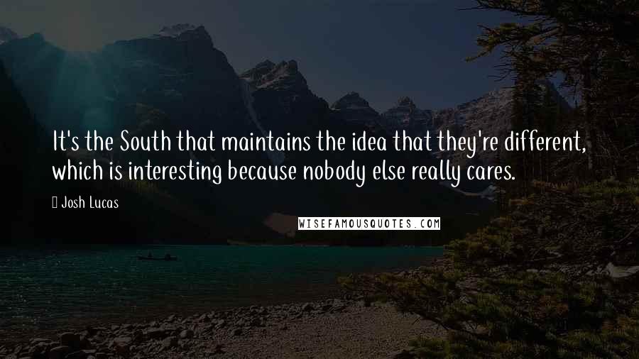 Josh Lucas Quotes: It's the South that maintains the idea that they're different, which is interesting because nobody else really cares.