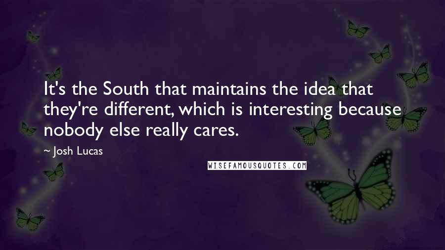 Josh Lucas Quotes: It's the South that maintains the idea that they're different, which is interesting because nobody else really cares.