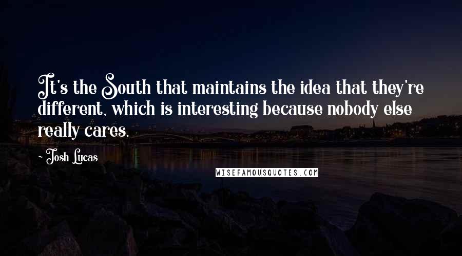 Josh Lucas Quotes: It's the South that maintains the idea that they're different, which is interesting because nobody else really cares.