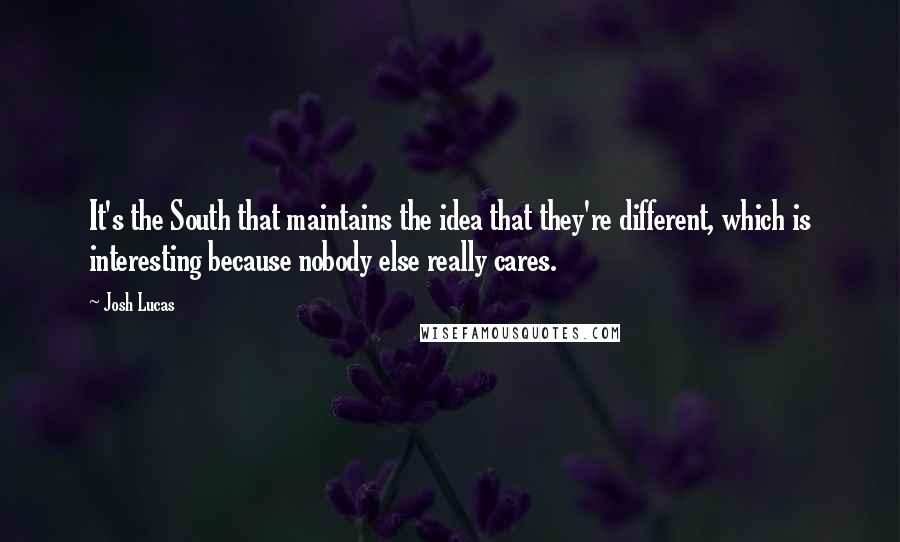 Josh Lucas Quotes: It's the South that maintains the idea that they're different, which is interesting because nobody else really cares.