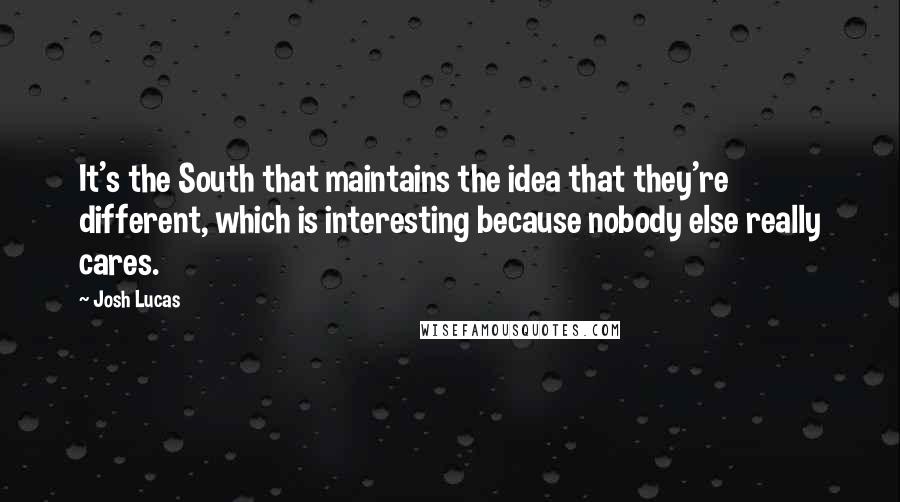 Josh Lucas Quotes: It's the South that maintains the idea that they're different, which is interesting because nobody else really cares.