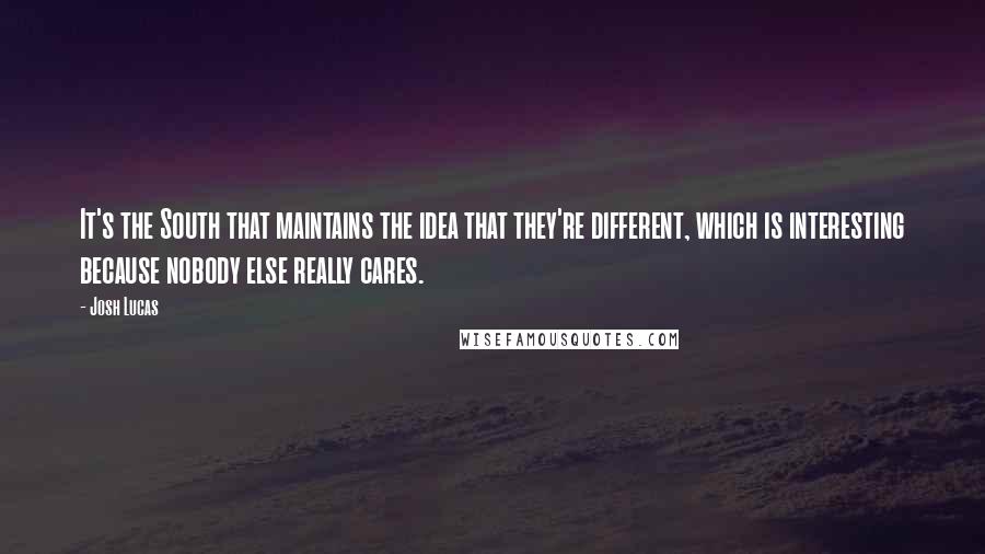 Josh Lucas Quotes: It's the South that maintains the idea that they're different, which is interesting because nobody else really cares.