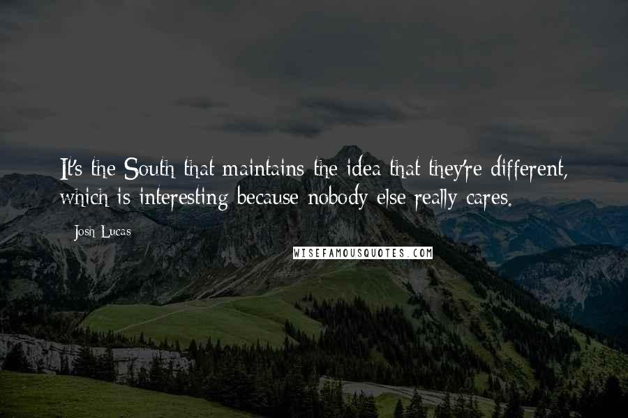 Josh Lucas Quotes: It's the South that maintains the idea that they're different, which is interesting because nobody else really cares.