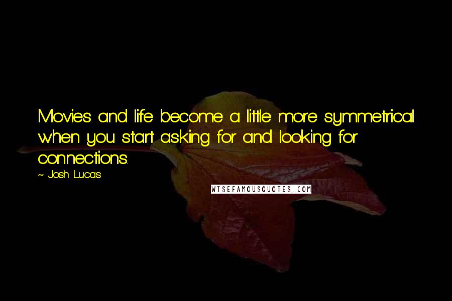 Josh Lucas Quotes: Movies and life become a little more symmetrical when you start asking for and looking for connections.