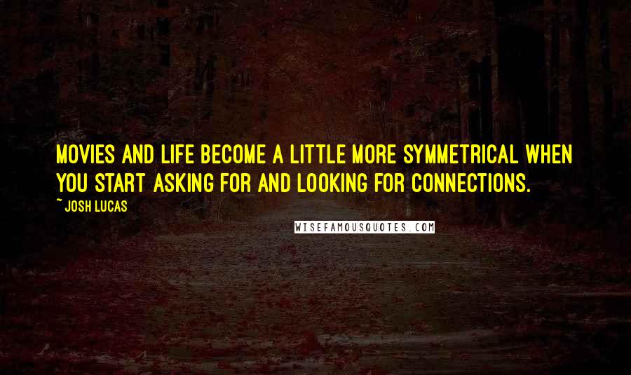 Josh Lucas Quotes: Movies and life become a little more symmetrical when you start asking for and looking for connections.