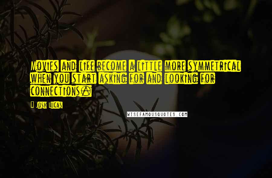 Josh Lucas Quotes: Movies and life become a little more symmetrical when you start asking for and looking for connections.