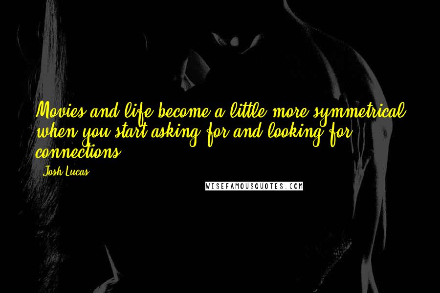 Josh Lucas Quotes: Movies and life become a little more symmetrical when you start asking for and looking for connections.