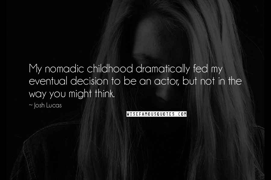 Josh Lucas Quotes: My nomadic childhood dramatically fed my eventual decision to be an actor, but not in the way you might think.