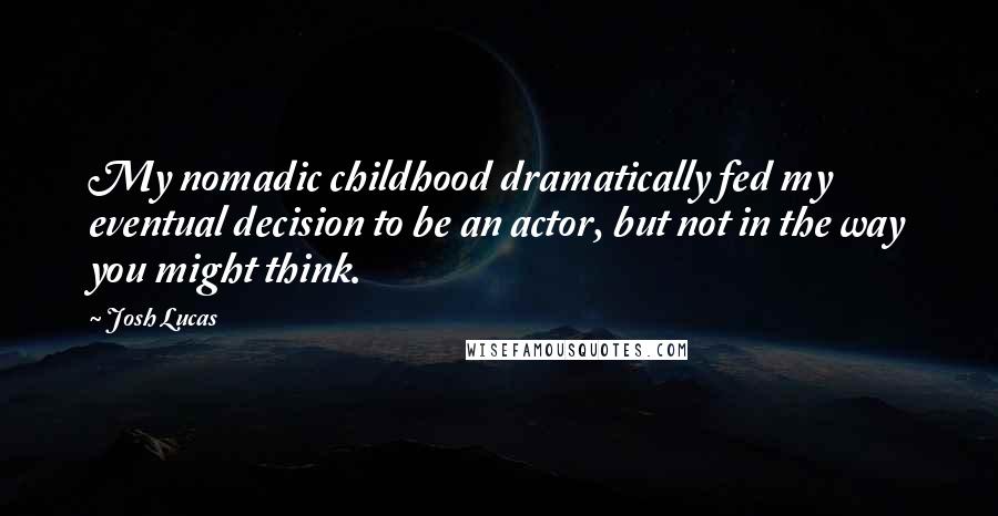 Josh Lucas Quotes: My nomadic childhood dramatically fed my eventual decision to be an actor, but not in the way you might think.