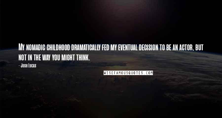 Josh Lucas Quotes: My nomadic childhood dramatically fed my eventual decision to be an actor, but not in the way you might think.